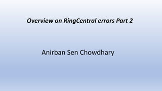Anirban Sen Chowdhary
Overview on RingCentral errors Part 2
 