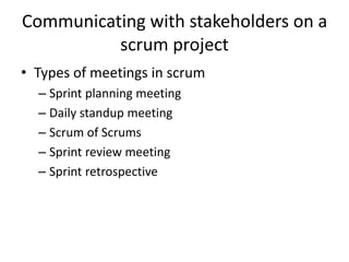Communicating with stakeholders on a
scrum project
• Types of meetings in scrum
– Sprint planning meeting
– Daily standup meeting
– Scrum of Scrums
– Sprint review meeting
– Sprint retrospective
 
