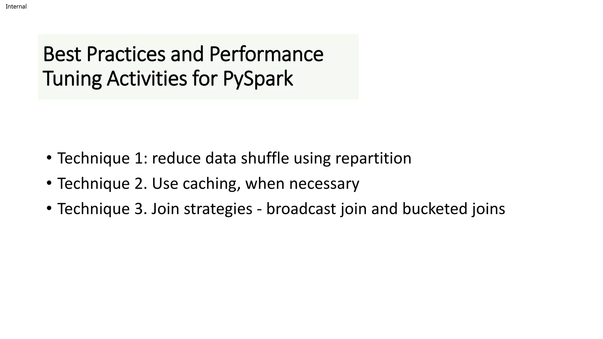 Internal
Best Practices and Performance
Tuning Activities for PySpark
• Technique 1: reduce data shuffle using repartition
• Technique 2. Use caching, when necessary
• Technique 3. Join strategies - broadcast join and bucketed joins
 