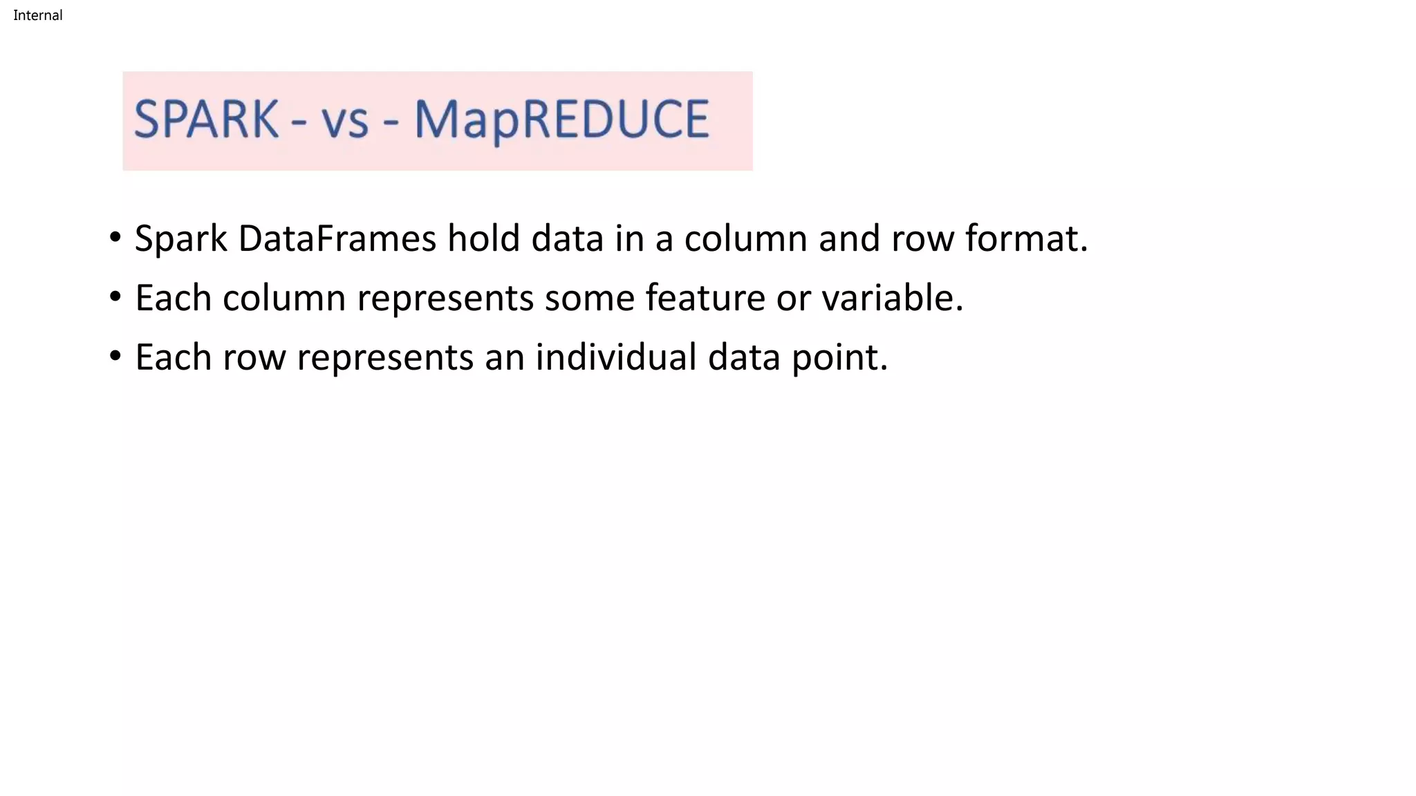 Internal
• Spark DataFrames hold data in a column and row format.
• Each column represents some feature or variable.
• Each row represents an individual data point.
 