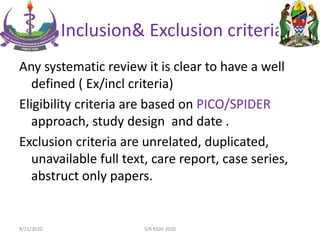 III: Inclusion& Exclusion criteria
Any systematic review it is clear to have a well
defined ( Ex/incl criteria)
Eligibility criteria are based on PICO/SPIDER
approach, study design and date .
Exclusion criteria are unrelated, duplicated,
unavailable full text, care report, case series,
abstruct only papers.
8/21/2020 S/R KIDH 2020
 