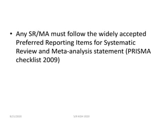 • Any SR/MA must follow the widely accepted
Preferred Reporting Items for Systematic
Review and Meta-analysis statement (PRISMA
checklist 2009)
8/21/2020 S/R KIDH 2020
 