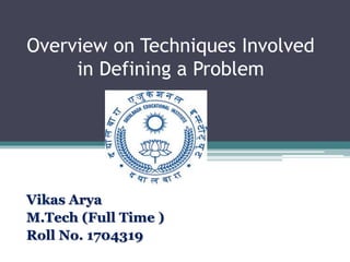 Overview on Techniques Involved
in Defining a Problem
Vikas Arya
M.Tech (Full Time )
Roll No. 1704319
 
