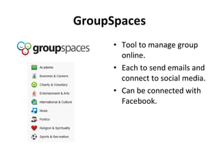 GroupSpaces <ul><li>Tool to manage group online. </li></ul><ul><li>Each to send emails and connect to social media. </li><...
