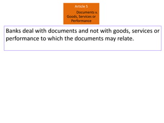 Banks deal with documents and not with goods, services or
performance to which the documents may relate.
Article 5
Documen...