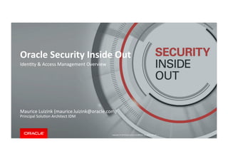 Copyright	©	2014	Oracle	and/or	its	aﬃliates.	All	rights	reserved.		|	
	
Oracle	Security	Inside	Out	
Iden?ty	&	Access	Management	Overview	
Maurice	Luizink	(maurice.luizink@oracle.com)	
Principal	Solu?on	Architect	IDM	
1	
 