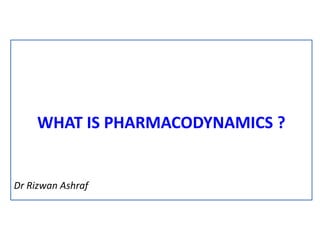 WHAT IS PHARMACODYNAMICS ?
Dr Rizwan Ashraf
 