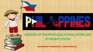 OVERVIEWOF PHILIPPINEEDUCATIONALSYSTEMAND
ITSPRESENTSTATUS
DISCUSSANT: FRANCISCO I. BARCELONA JR.
 