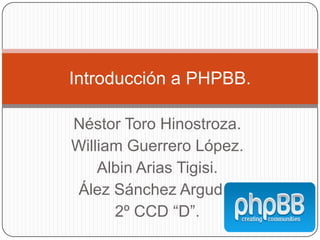 Introducción a PHPBB.

Néstor Toro Hinostroza.
William Guerrero López.
    Albin Arias Tigisi.
Ález Sánchez Argudo.
      2º CCD “D”.
 