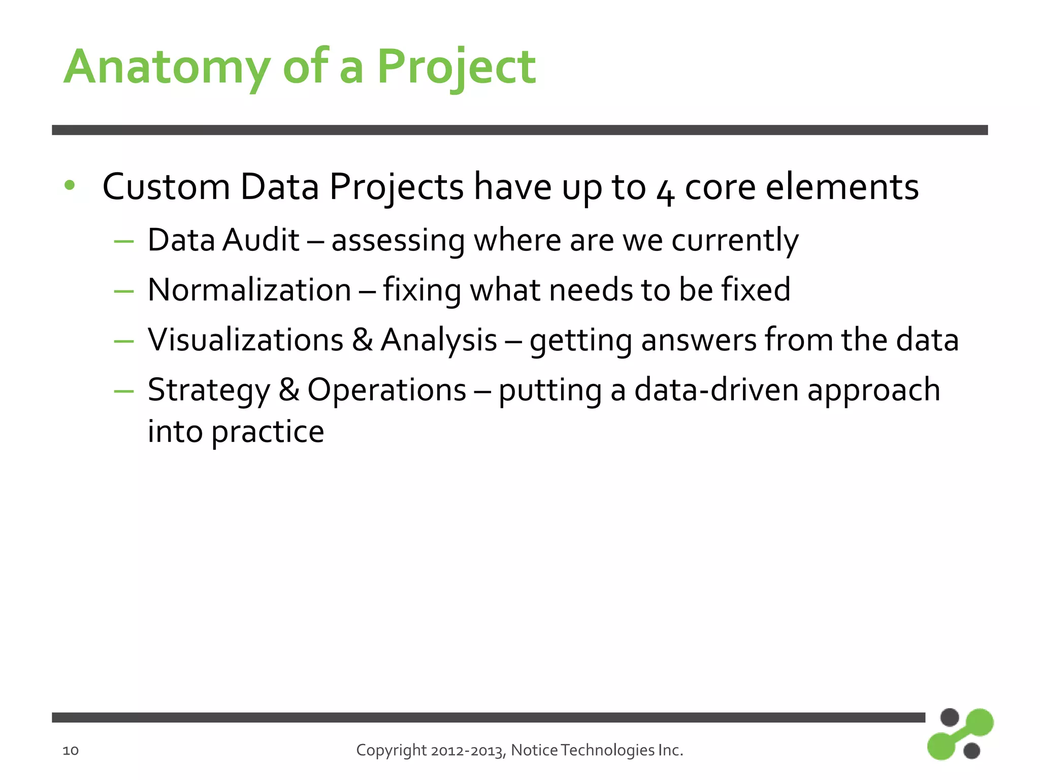 Anatomy of a Project
• Custom Data Projects have up to 4 core elements
–
–
–
–

10

Data Audit – assessing where are we currently
Normalization – fixing what needs to be fixed
Visualizations & Analysis – getting answers from the data
Strategy & Operations – putting a data-driven approach
into practice

Copyright 2012-2013, Notice Technologies Inc.

 