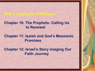 Unit 4: Hoping for Fulfillment
Chapter 10: The Prophets: Calling Us
to Renewal
Chapter 11: Isaiah and God’s Messianic
Promises
Chapter 12: Israel’s Story imaging Our
Faith Journey
 