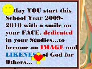 May YOU start this
School Year 2009-
2010 with a smile on
your FACE, dedicated
in your Studies…to
become an IMAGE and
LIKENESS of God for
Others…
 