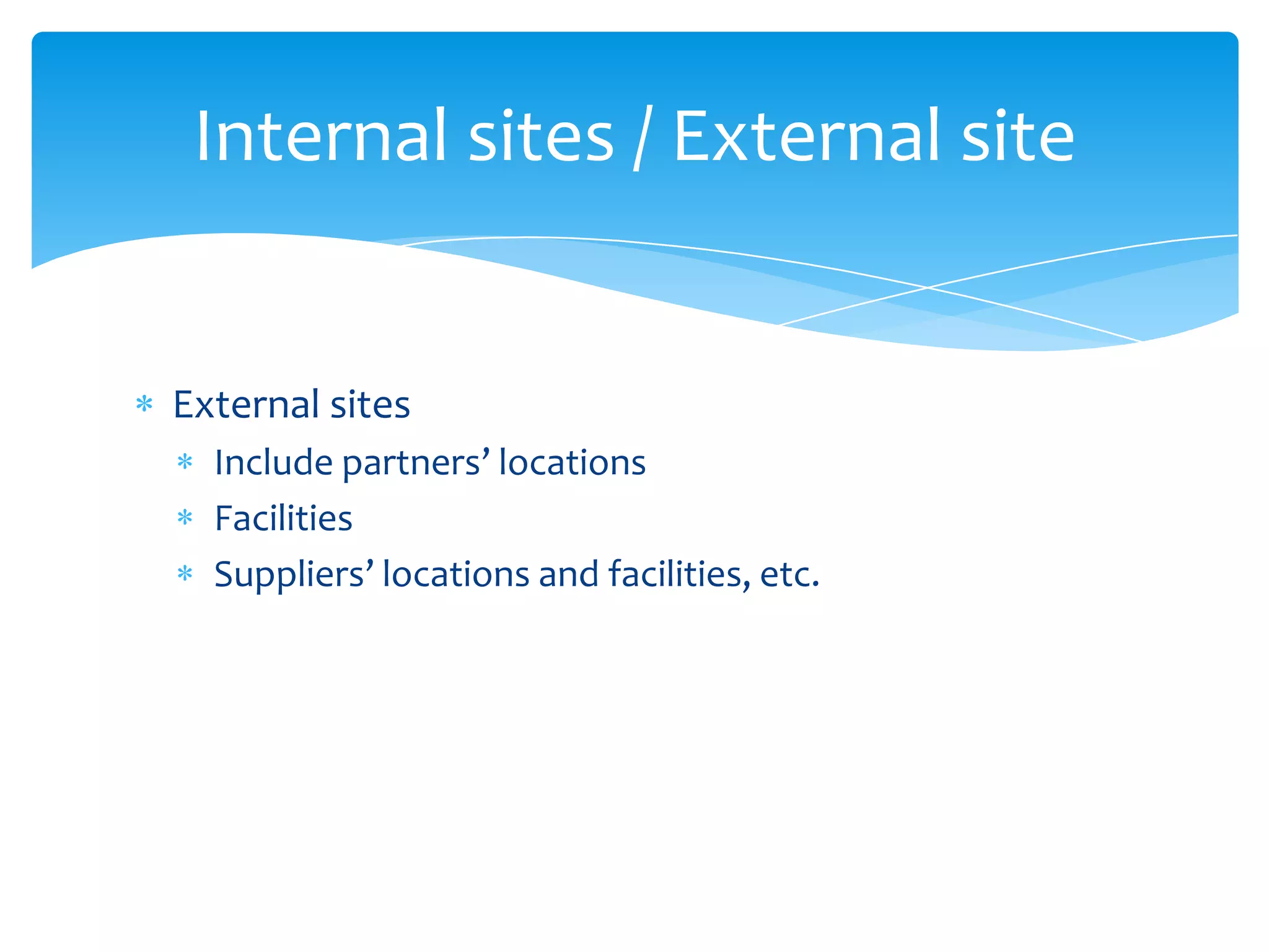Internal sites / External site


External sites
  Include partners’ locations
  Facilities
  Suppliers’ locations and facilities, etc.
 