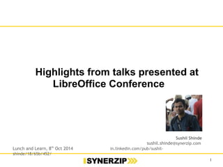 1 
Highlights from talks presented at 
LibreOffice Conference 
Sushil Shinde 
sushil.shinde@synerzip.com 
Lunch and Learn, 8th Oct 2014 In.linkedin.com/pub/sushil-shinde/18/65b/452/ 
 