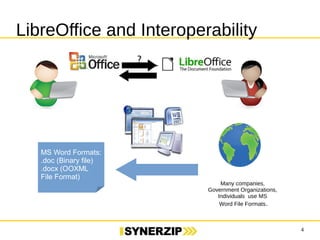 4 
LibreOffice and Interoperability 
Many companies, 
Government Organizations, 
Individuals use MS 
Word File Formats. 
MS Word Formats: 
.doc (Binary file) 
.docx (OOXML 
File Format) 
 