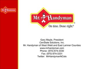 Gary Mayle, President CenState Solutions, Inc. Mr. Handyman of West Weld and East Larimer Counties www.mrhandyman.com Phone: (970) 674-3330 Fax: (970) 674-3331 Twitter:  MrHandymanNColo 