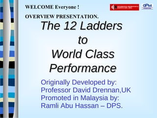 The 12 Ladders  to World Class Performance Originally Developed by: Professor David Drennan,UK Promoted in Malaysia by: Ramli Abu Hassan – DPS. WELCOME Everyone ! OVERVIEW PRESENTATION. 