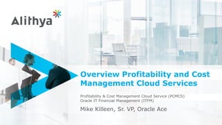 Overview Profitability and Cost
Management Cloud Services
Profitability & Cost Management Cloud Service (PCMCS)
Oracle IT Financial Management (ITFM)
Mike Killeen, Sr. VP, Oracle Ace
 