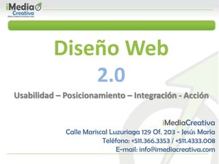 Diseño Web
2.0
Usabilidad – Posicionamiento – Integración - Acción
iMediaCreativa
Calle Mariscal Luzuriaga 129 Of. 203 - Jesús María
Teléfono: +511.366.3353 / +511.4333.008
E-mail: info@imediacreativa.com
 