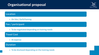 3
Location
• On Site / GoToTraining
Fee / participant
• To be negotiated depending on training needs
Travel Cost
• At expense
Duration
• To be disclosed depending on the training needs
Organisational proposal
 