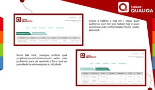 Acesse o sistema e veja em 1 clique quais
auditorias você tem que realizar hoje e quais
ocorrências/não conformidades foram criadas
para você.
Nesta tela você consegue verificar qual
projeto/processo/departamento existe mais
problemas para ser resolvido e focar qual pe
prioridade focadndo o prazo e criticidade.
 