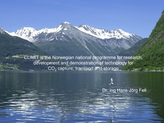 CLIMIT is the Norwegian national programme for research,
development and demonstration of technology for
CO2 capture, transport and storage
Dr. ing Hans Jörg Fell
 