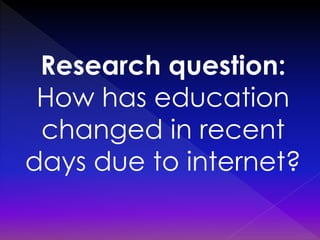 Research question:
How has education
changed in recent
days due to internet?

 