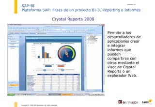 diapositiva  Copyright © 2008 NIB Solutions. All rights reserved. SAP-BI Plataforma SAP: Fases de un proyecto BI-3. Reporting e Informes Crystal Reports 2008 Permite a los desarrolladores de aplicaciones crear e integrar informes que pueden compartirse con otros mediante el visor de Crystal Reports o un explorador Web. 
