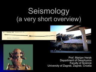 Seismology (a very short overview) Prof. Marijan Herak Department of Geophysics Faculty of Science University of Zagreb, Zagreb, Croatia 