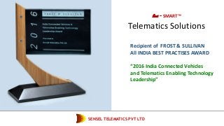 SENSEL TELEMATICS PVT LTD
fleet - SMART™
Telematics Solutions
Recipient of FROST & SULLIVAN
All INDIA BEST PRACTISES AWARD
“2016 India Connected Vehicles
and Telematics Enabling Technology
Leadership”
 