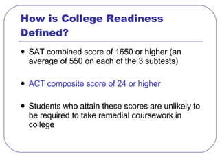 How is College Readiness Defined? <ul><li>SAT combined score of 1650 or higher (an average of 550 on each of the 3 subtest...