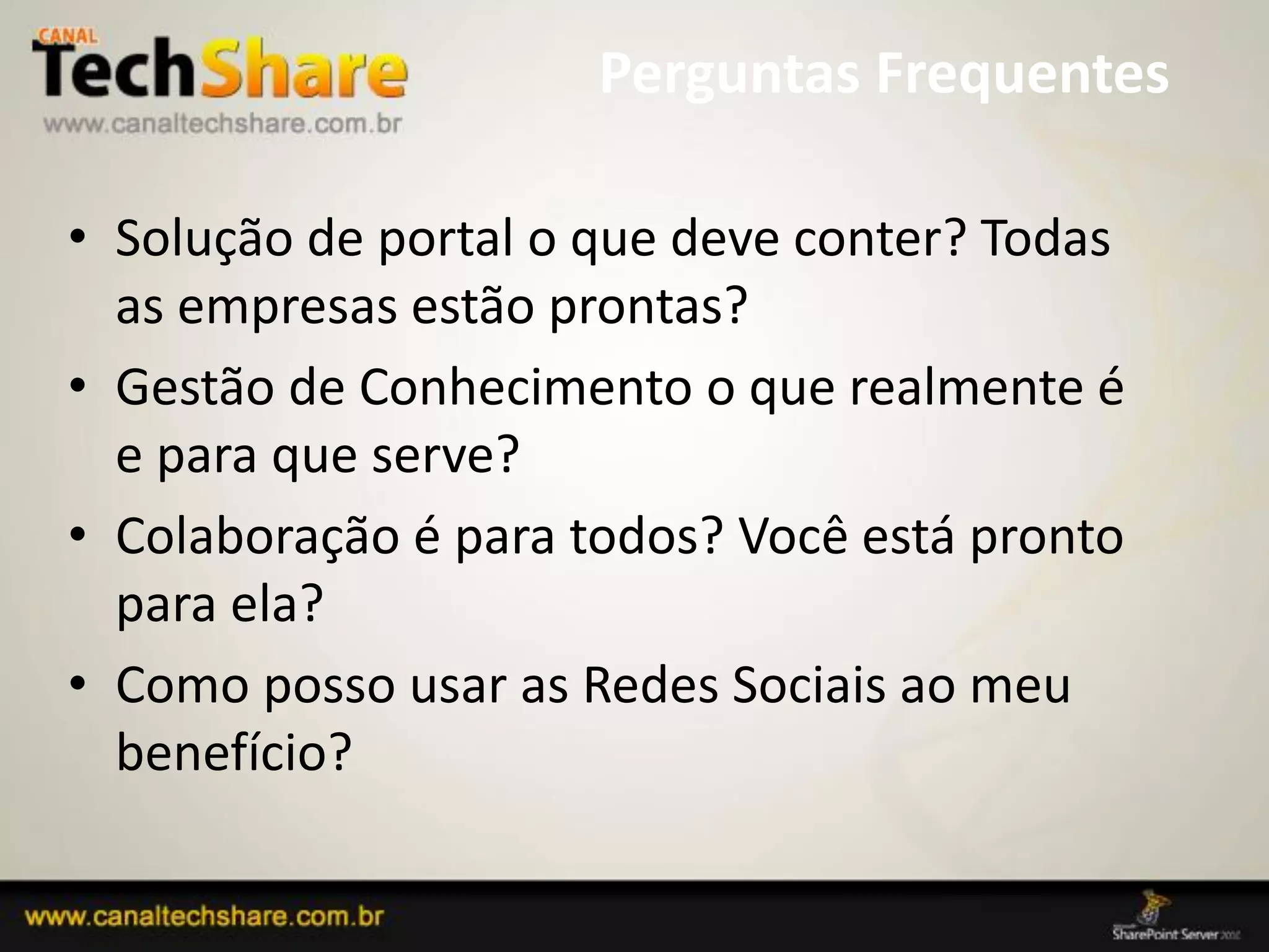Perguntas Frequentes

• Solução de portal o que deve conter? Todas
  as empresas estão prontas?
• Gestão de Conhecimento o que realmente é
  e para que serve?
• Colaboração é para todos? Você está pronto
  para ela?
• Como posso usar as Redes Sociais ao meu
  benefício?

03/09/2012                         5
 