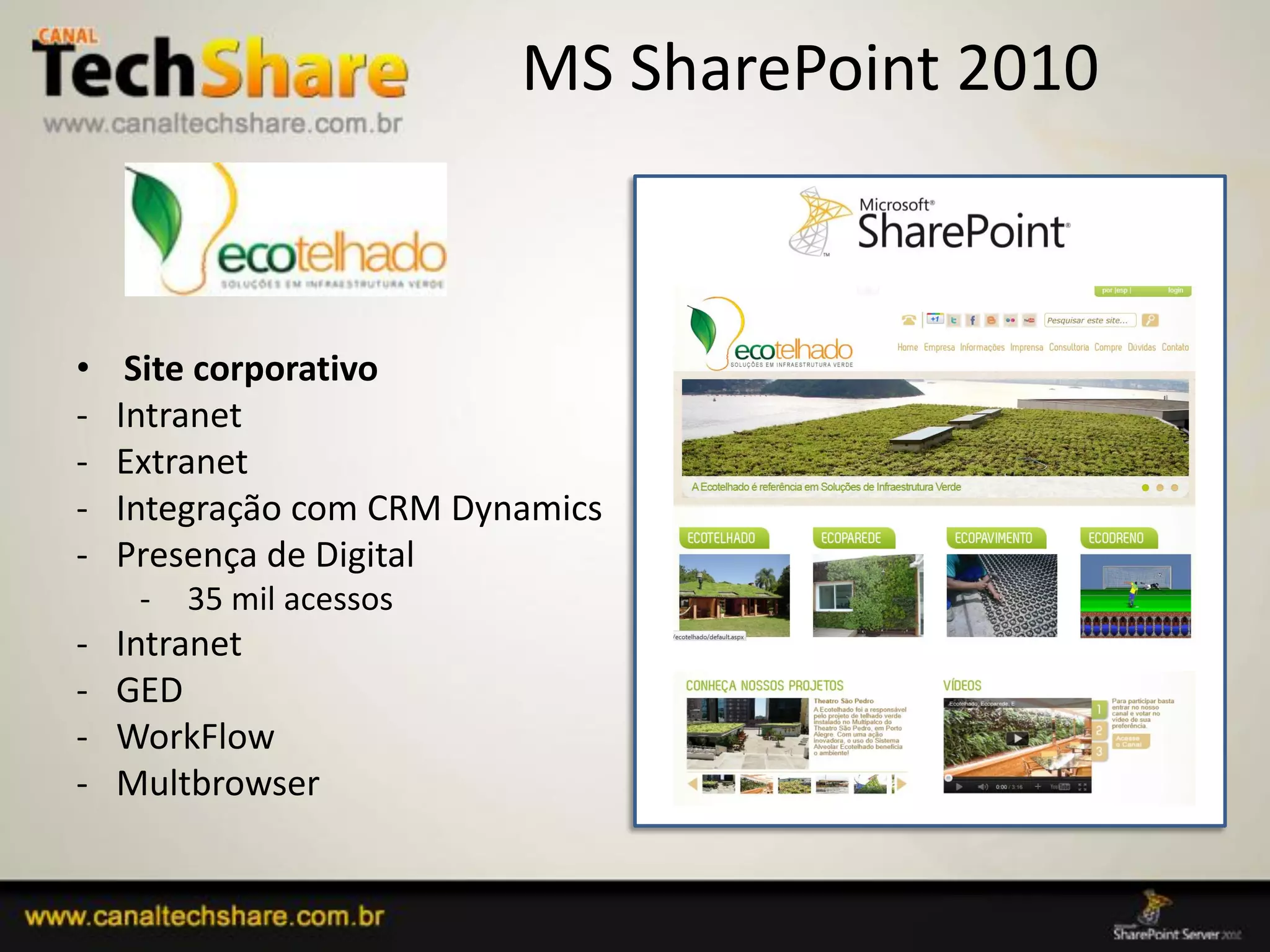 MS SharePoint 2010



•    Site corporativo
-   Intranet
-   Extranet
-   Integração com CRM Dynamics
-   Presença de Digital
     -   35 mil acessos
-   Intranet
-   GED
-   WorkFlow
-   Multbrowser


03/09/2012                            65
 