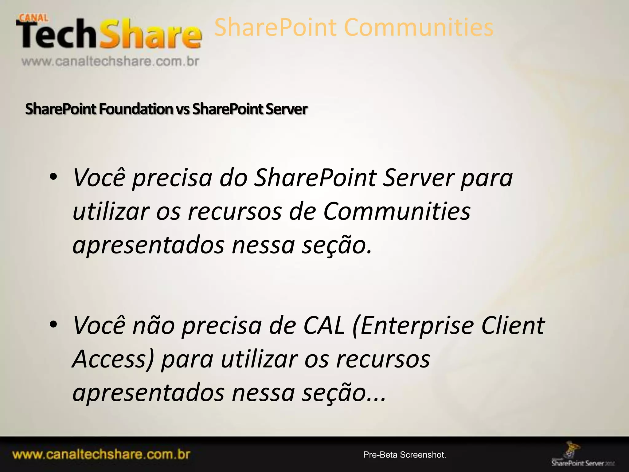 SharePoint Foundation vs SharePoint Server



   • Você precisa do SharePoint Server para
     utilizar os recursos de Communities
     apresentados nessa seção.

   • Você não precisa de CAL (Enterprise Client
     Access) para utilizar os recursos
     apresentados nessa seção...
 03/09/2012                                  89
 