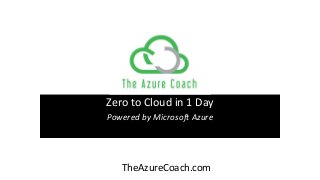 Zero to Cloud in 1 Day
Powered by Microsoft Azure
TheAzureCoach.com
 