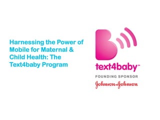 Harnessing the Power of
Mobile for Maternal &
Child Health: The
Text4baby Program
 
