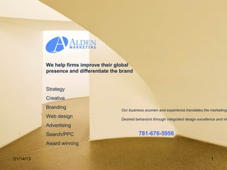 We help firms improve their global
           presence and differentiate the brand


           Strategy
           Creative
           Branding
                                          Our business acumen and experience translates the marketing
           Web design
                                          Desired behaviors through integrated design excellence and me
           Advertising
           Search/PPC                              781-676-5956
           Award winning


01/14/13                                                                                    1
 
