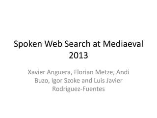 Spoken Web Search at Mediaeval
2013
Xavier Anguera, Florian Metze, Andi
Buzo, Igor Szoke and Luis Javier
Rodriguez-Fuentes

 