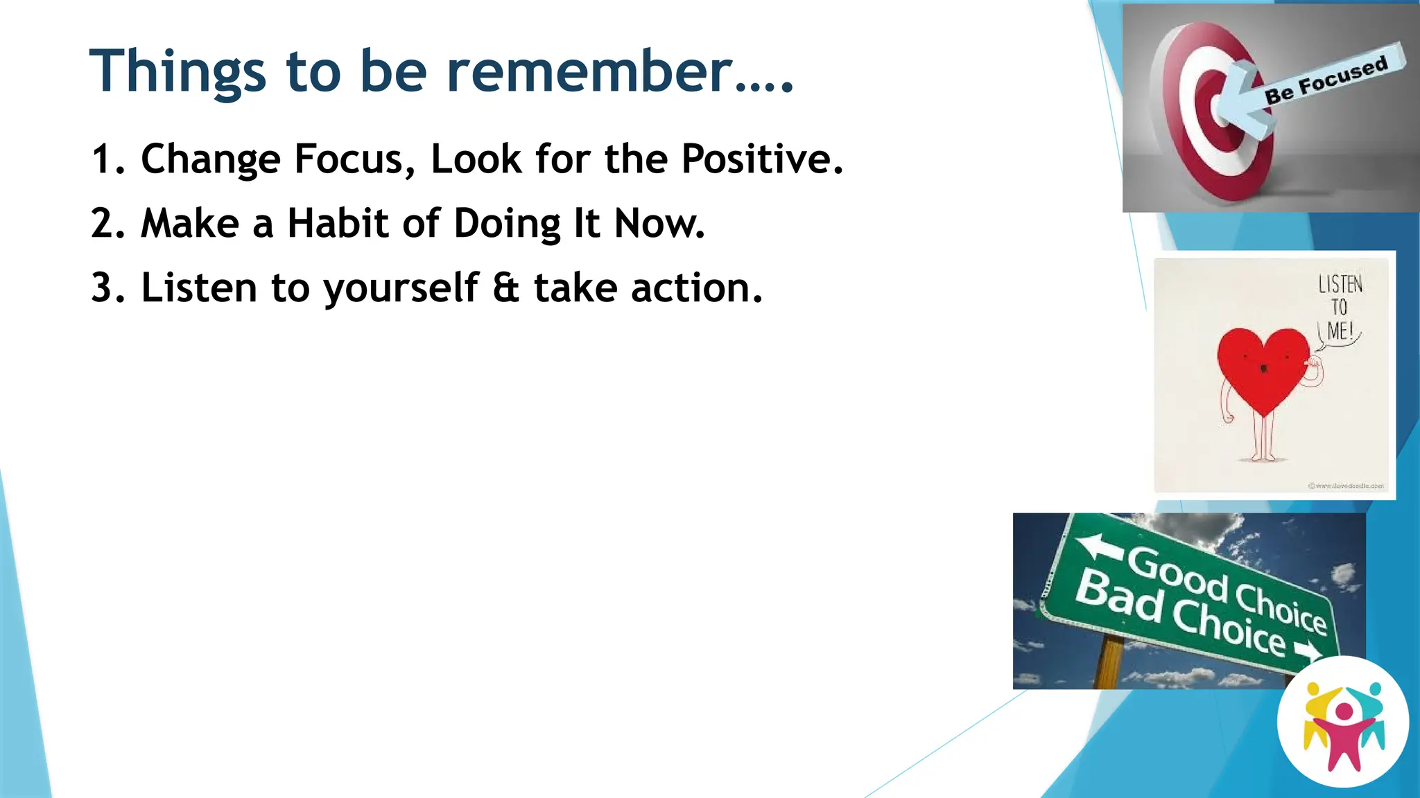 Things to be remember….
1. Change Focus, Look for the Positive.
2. Make a Habit of Doing It Now.
3. Listen to yourself & take action.
 
