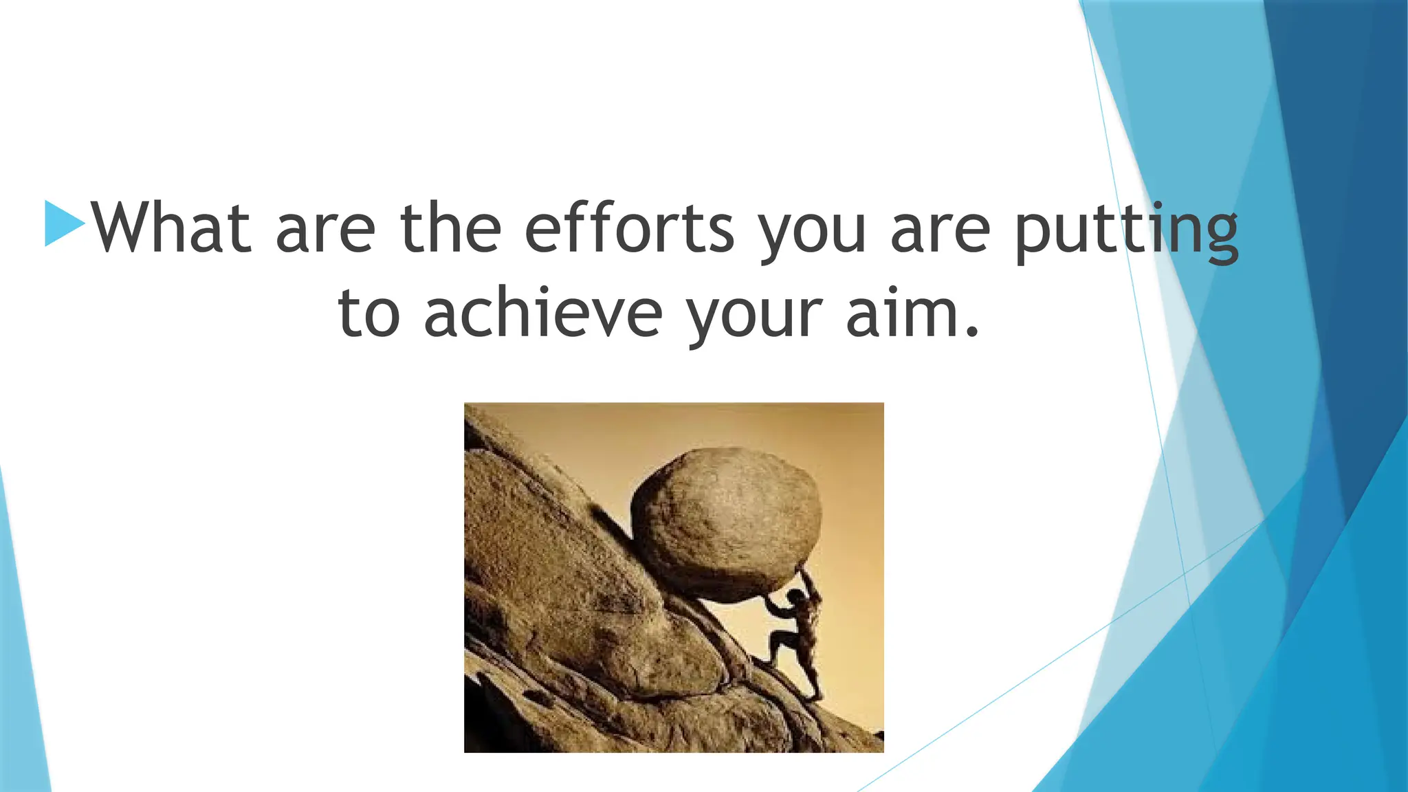 What are the efforts you are putting
to achieve your aim.
 