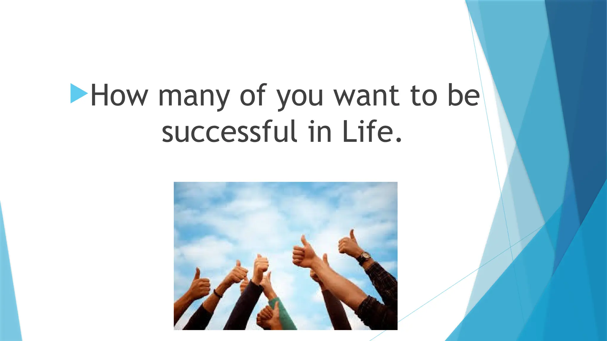 How many of you want to be
successful in Life.
 