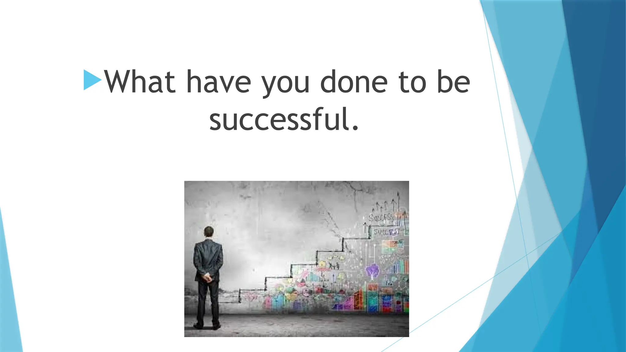 What have you done to be
successful.
 