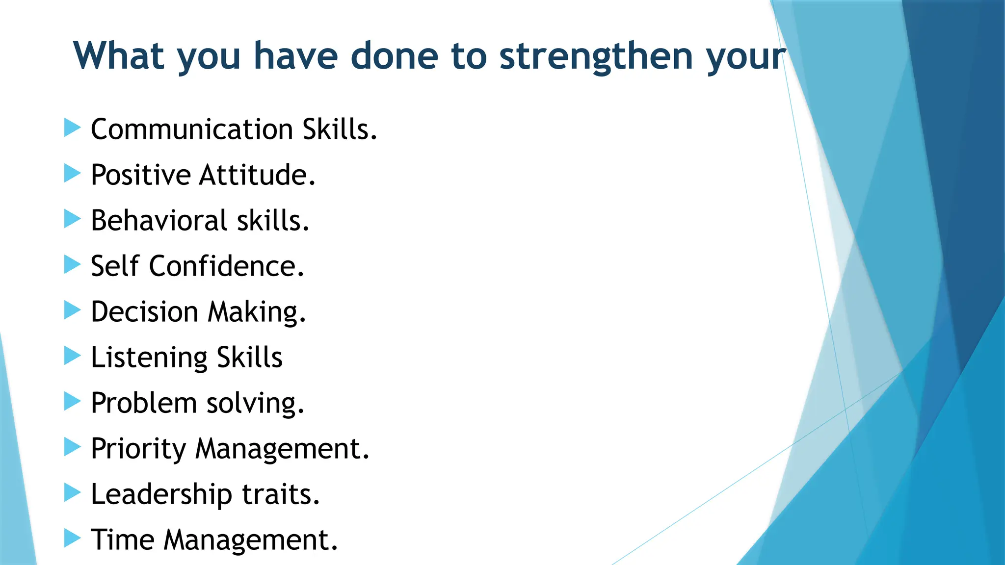 What you have done to strengthen your
 Communication Skills.
 Positive Attitude.
 Behavioral skills.
 Self Confidence.
 Decision Making.
 Listening Skills
 Problem solving.
 Priority Management.
 Leadership traits.
 Time Management.
 