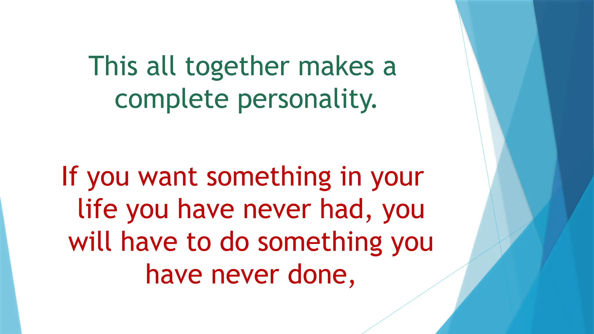 This all together makes a
complete personality.
If you want something in your
life you have never had, you
will have to do something you
have never done,
 