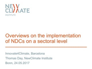 Innovate4Climate, Barcelona
Overviews on the implementation
of NDCs on a sectoral level
Thomas Day, NewClimate Institute
Bonn, 24.05.2017
 