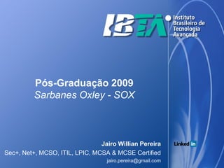 Pós-Graduação 2009
          Sarbanes Oxley - SOX



                                Jairo Willian Pereira
Sec+, Net+, MCSO, ITIL, LPIC, MCSA & MCSE Certified
                                  jairo.pereira@gmail.com
 