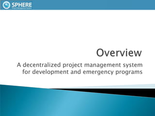 Overview A decentralized project management system for development and emergency programs 