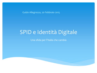 SPID e Identità Digitale
Una sfida per l’Italia che cambia
Guido Allegrezza, 20 Febbraio 2015
 