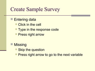 Create Sample Survey
 Entering data
 Click in the cell
 Type in the response code
 Press right arrow
 Missing
 Skip the question
 Press right arrow to go to the next variable
 
