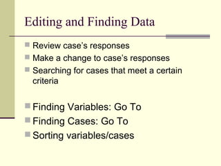 Editing and Finding Data
 Review case’s responses
 Make a change to case’s responses
 Searching for cases that meet a certain
criteria
 Finding Variables: Go To
 Finding Cases: Go To
 Sorting variables/cases
 